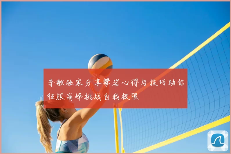 李敏独家分享攀岩心得与技巧助你征服高峰挑战自我极限