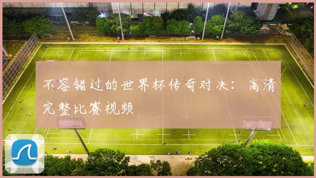 不容错过的世界杯传奇对决:高清完整比赛视频