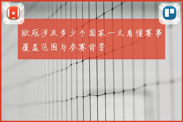 欧冠涉及多少个国家一文看懂赛事覆盖范围与参赛背景