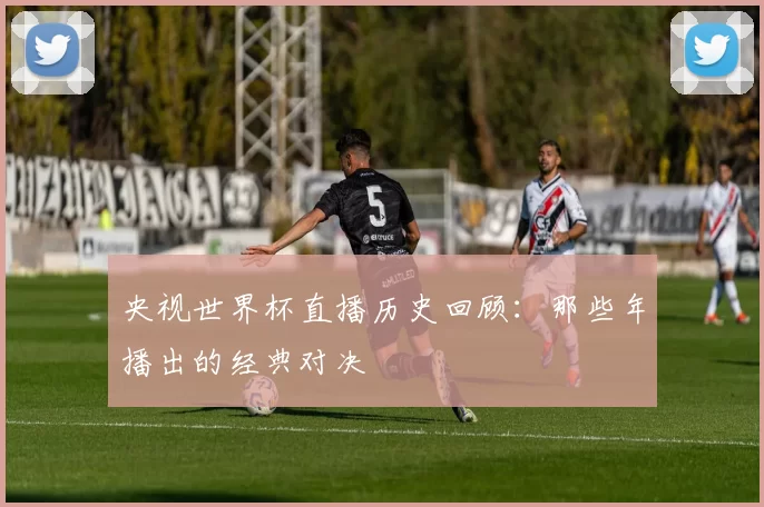央视世界杯直播历史回顾：那些年播出的经典对决