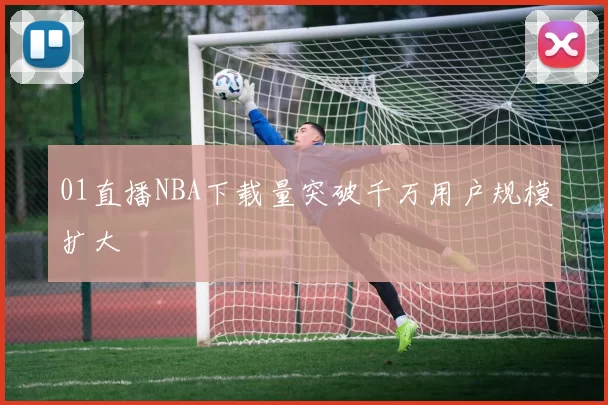 01直播NBA下载量突破千万用户规模扩大