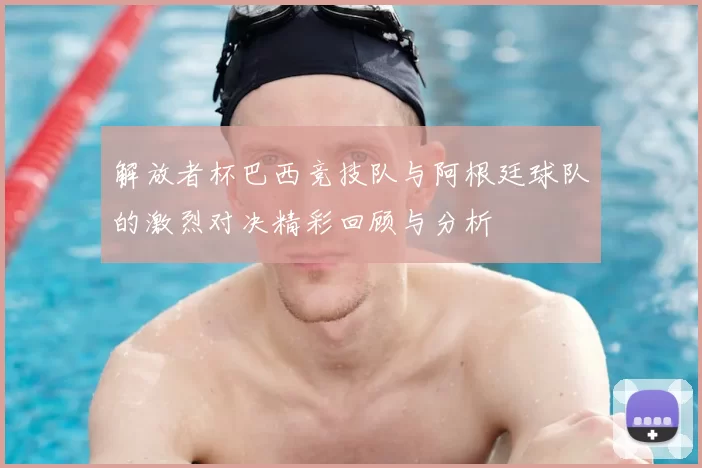 解放者杯巴西竞技队与阿根廷球队的激烈对决精彩回顾与分析
