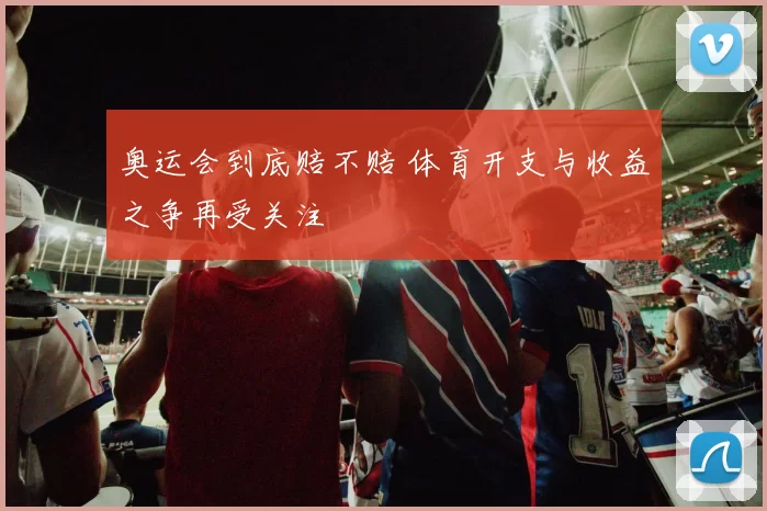 奥运会到底赔不赔 体育开支与收益之争再受关注