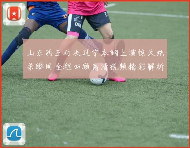 山东西王对决辽宁本钢上演惊天绝杀瞬间全程回顾高清视频精彩解析