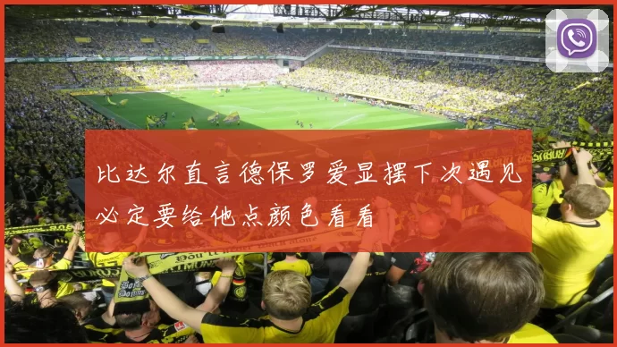 比达尔直言德保罗爱显摆下次遇见必定要给他点颜色看看