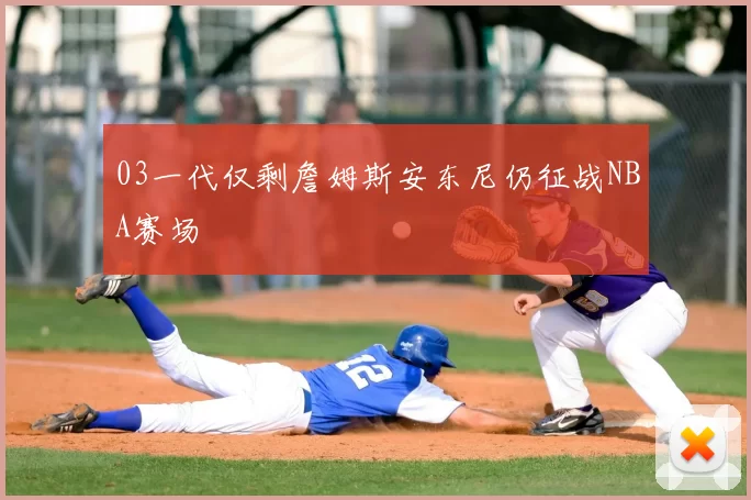 03一代仅剩詹姆斯安东尼仍征战NBA赛场