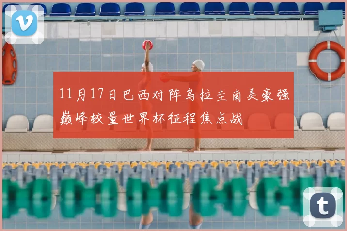 11月17日巴西对阵乌拉圭南美豪强巅峰较量世界杯征程焦点战