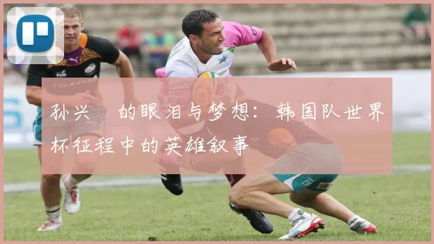 孙兴慜的眼泪与梦想：韩国队世界杯征程中的英雄叙事