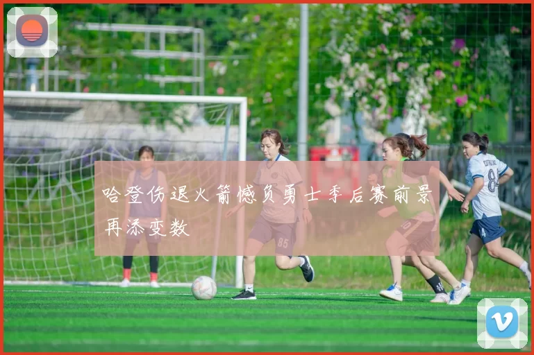 哈登伤退火箭憾负勇士季后赛前景再添变数