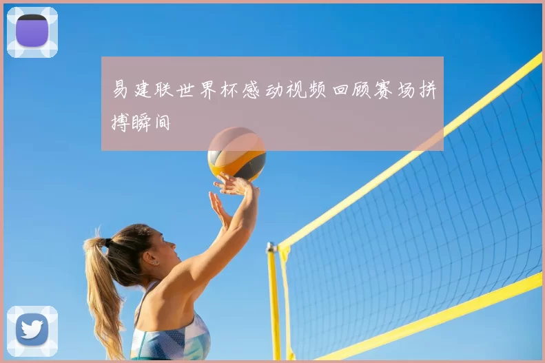 易建联世界杯感动视频回顾赛场拼搏瞬间