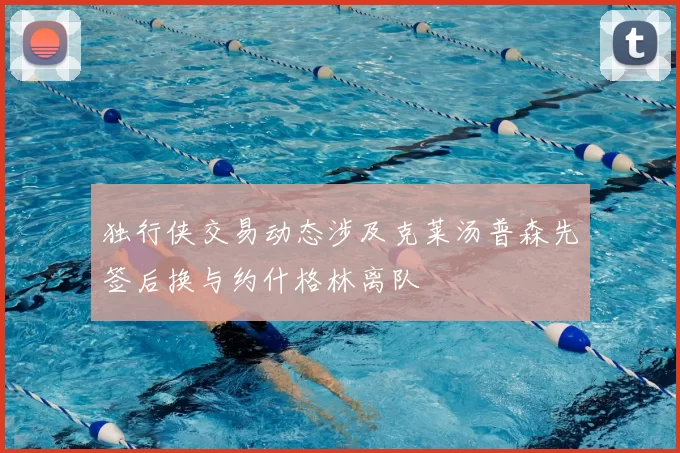 独行侠交易动态涉及克莱汤普森先签后换与约什格林离队