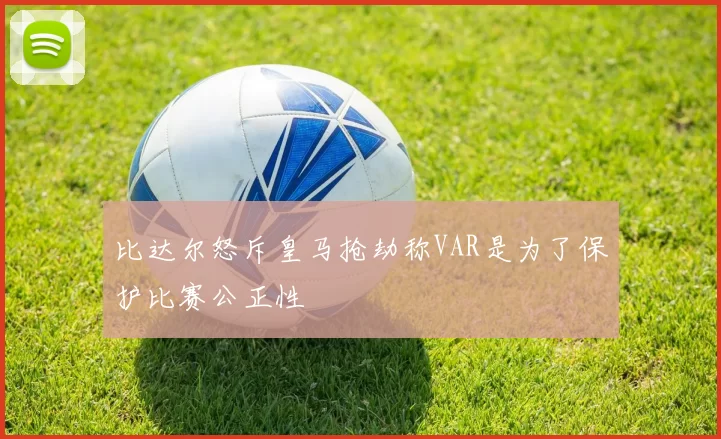 比达尔怒斥皇马抢劫称VAR是为了保护比赛公正性