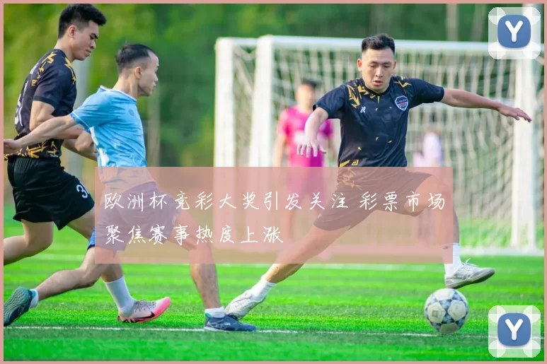 欧洲杯竞彩大奖引发关注 彩票市场聚焦赛事热度上涨