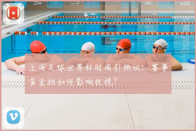 上海足球世界杯时间引热议：赛事黄金档如何影响收视？