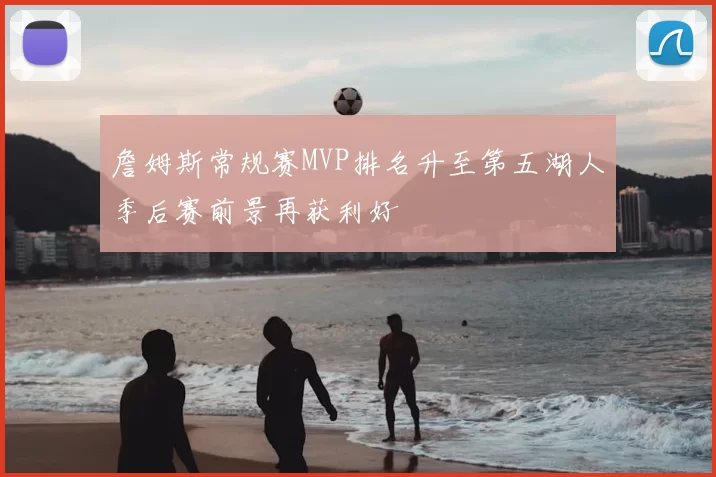 詹姆斯常规赛MVP排名升至第五湖人季后赛前景再获利好