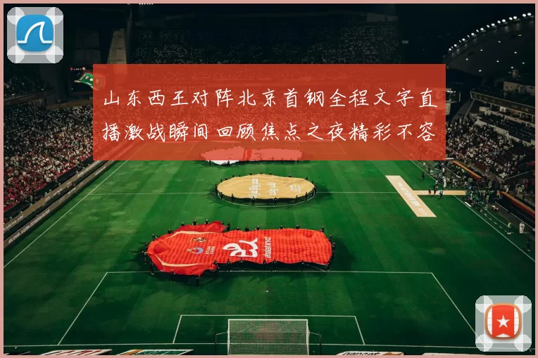 山东西王对阵北京首钢全程文字直播激战瞬间回顾焦点之夜精彩不容错过