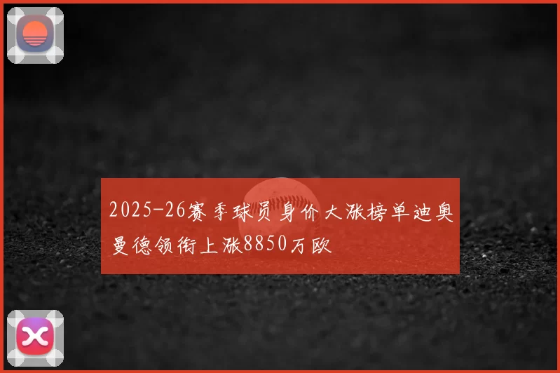 2025-26赛季球员身价大涨榜单迪奥曼德领衔上涨8850万欧