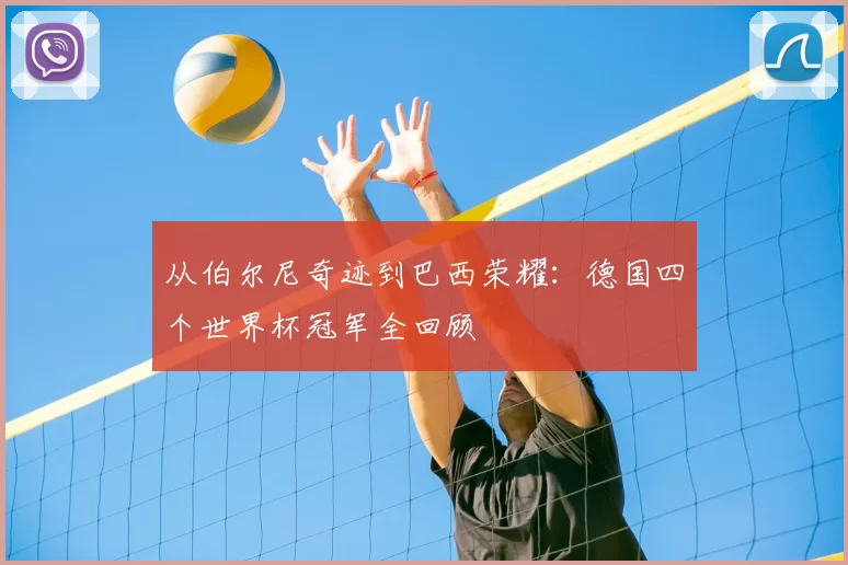 从伯尔尼奇迹到巴西荣耀:德国四个世界杯冠军全回顾
