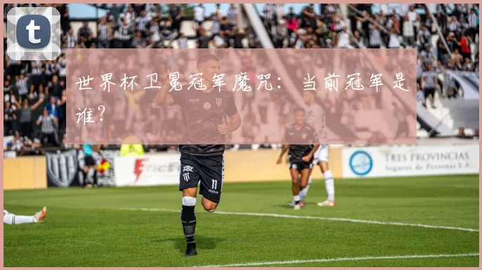 世界杯卫冕冠军魔咒：当前冠军是谁？