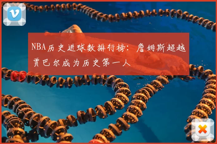 NBA历史进球数排行榜:詹姆斯超越贾巴尔成为历史第一人
