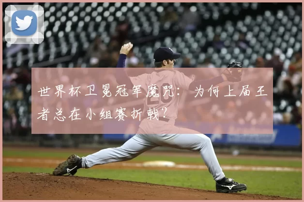 世界杯卫冕冠军魔咒:为何上届王者总在小组赛折戟?