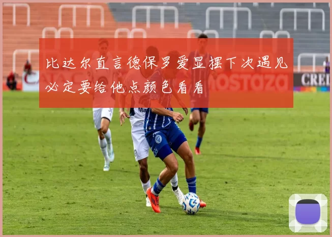 比达尔直言德保罗爱显摆下次遇见必定要给他点颜色看看