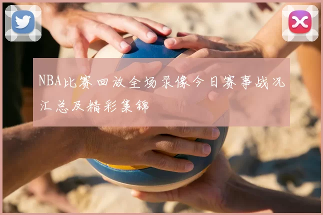 NBA比赛回放全场录像今日赛事战况汇总及精彩集锦