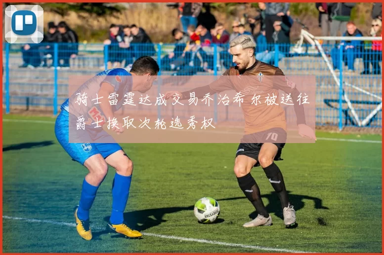 骑士雷霆达成交易乔治希尔被送往爵士换取次轮选秀权
