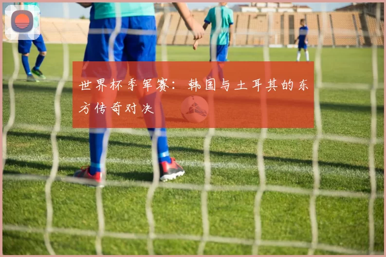 世界杯季军赛:韩国与土耳其的东方传奇对决