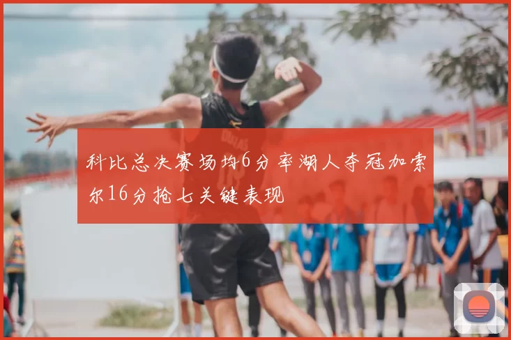 科比总决赛场均6分率湖人夺冠加索尔16分抢七关键表现