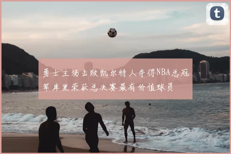 勇士主场击败凯尔特人夺得NBA总冠军库里荣获总决赛最有价值球员