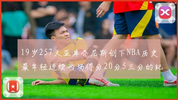 19岁257天亚库乔尼斯创下NBA历史最年轻连续两场得分20分5三分的纪录
