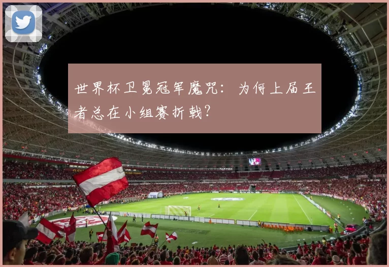 世界杯卫冕冠军魔咒：为何上届王者总在小组赛折戟？