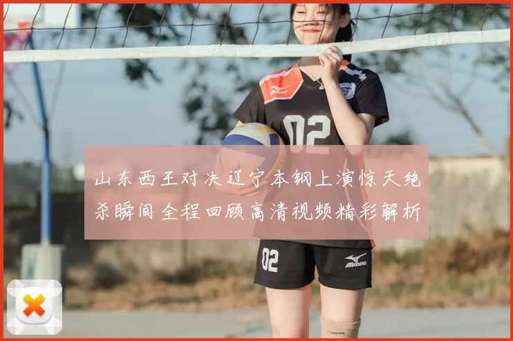 山东西王对决辽宁本钢上演惊天绝杀瞬间全程回顾高清视频精彩解析