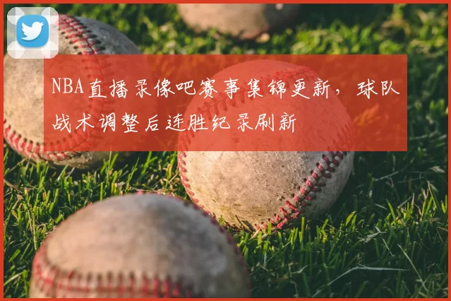 NBA直播录像吧赛事集锦更新，球队战术调整后连胜纪录刷新
